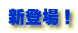 新登場! 新登場!
