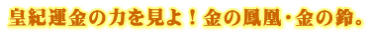 皇紀運金の力を見よ！金の鳳凰・金の鈴。