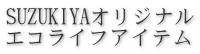 SUZUKIYA自主企画PB SUZUKIYAオリジナル エコライフアイテム